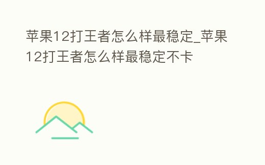 蘋果12打王者怎么樣最穩(wěn)定_蘋果12打王者怎么樣最穩(wěn)定不卡