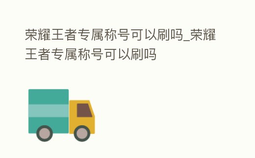 榮耀王者專屬稱號可以刷嗎_榮耀王者專屬稱號可以刷嗎