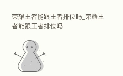 榮耀王者能跟王者排位嗎_榮耀王者能跟王者排位嗎