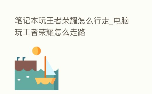 筆記本玩王者榮耀怎么行走_(dá)電腦玩王者榮耀怎么走路