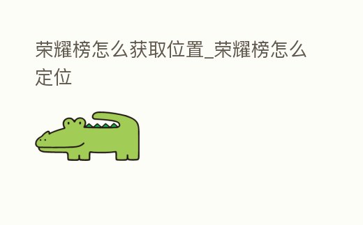 榮耀榜怎么獲取位置_榮耀榜怎么定位