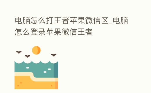 電腦怎么打王者蘋果微信區(qū)_電腦怎么登錄蘋果微信王者