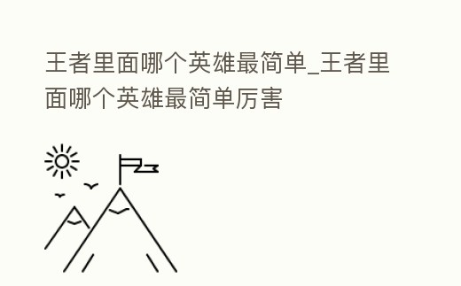 王者里面哪個英雄最簡單_王者里面哪個英雄最簡單厲害