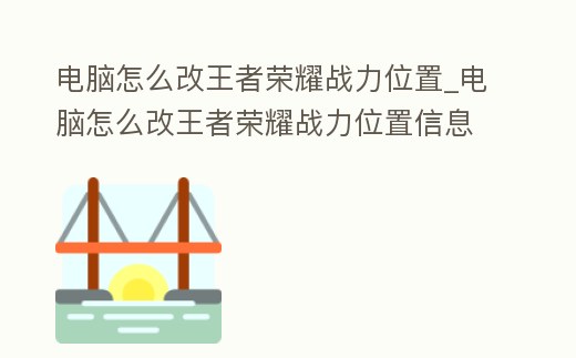 電腦怎么改王者榮耀戰(zhàn)力位置_電腦怎么改王者榮耀戰(zhàn)力位置信息