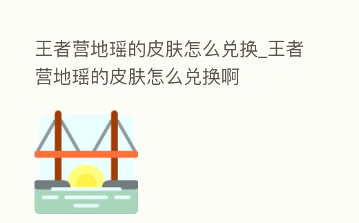 王者營地瑤的皮膚怎么兌換_王者營地瑤的皮膚怎么兌換啊
