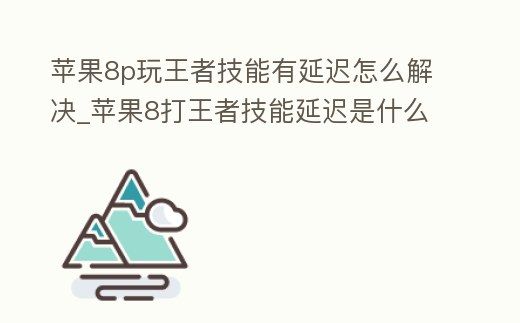 蘋果8p玩王者技能有延遲怎么解決_蘋果8打王者技能延遲是什么原因