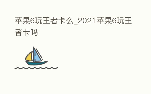 蘋果6玩王者卡么_2021蘋果6玩王者卡嗎