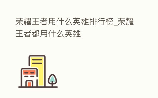 榮耀王者用什么英雄排行榜_榮耀王者都用什么英雄