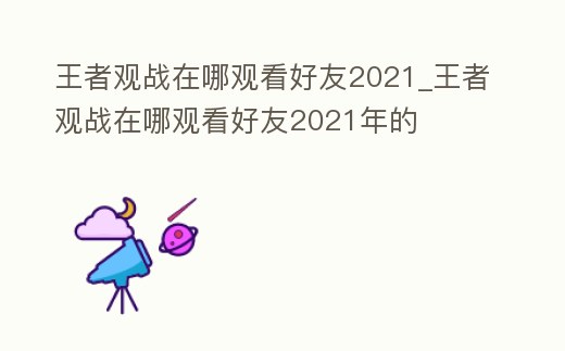 王者觀戰在哪觀看好友2021_王者觀戰在哪觀看好友2021年的