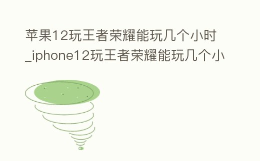 蘋果12玩王者榮耀能玩幾個小時_iphone12玩王者榮耀能玩幾個小時