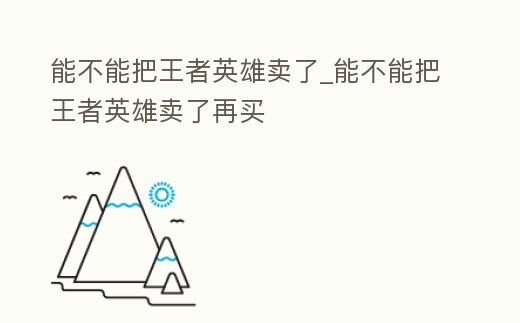 能不能把王者英雄賣了_能不能把王者英雄賣了再買