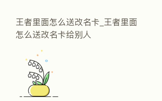 王者里面怎么送改名卡_王者里面怎么送改名卡給別人