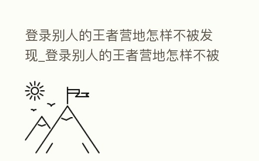 登錄別人的王者營地怎樣不被發現_登錄別人的王者營地怎樣不被發現信息