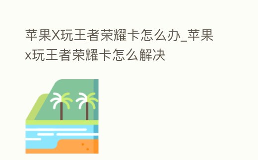 蘋果X玩王者榮耀卡怎么辦_蘋果x玩王者榮耀卡怎么解決