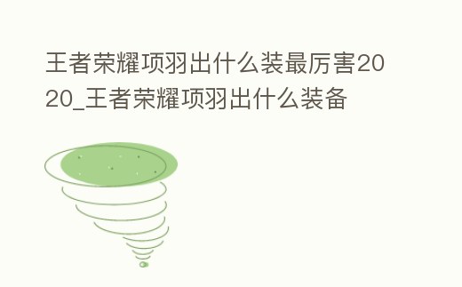 王者榮耀項羽出什么裝最厲害2020_王者榮耀項羽出什么裝備
