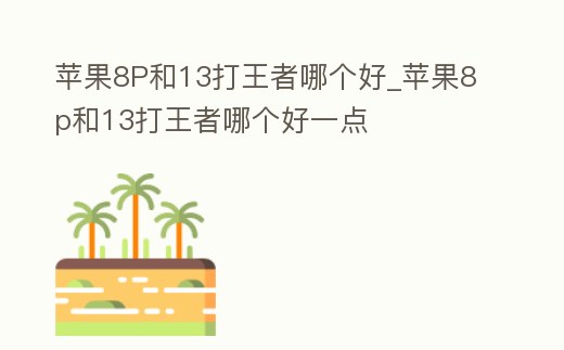 蘋果8P和13打王者哪個好_蘋果8p和13打王者哪個好一點