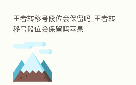 王者轉(zhuǎn)移號(hào)段位會(huì)保留嗎_王者轉(zhuǎn)移號(hào)段位會(huì)保留嗎蘋果