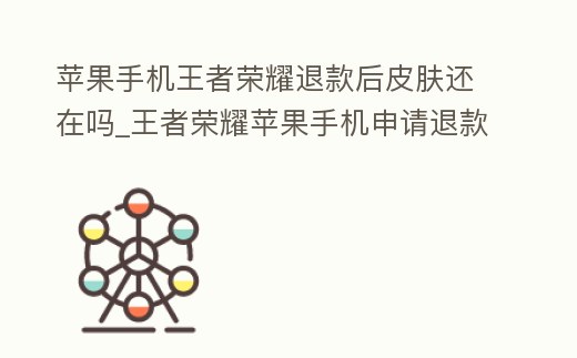 蘋果手機王者榮耀退款后皮膚還在嗎_王者榮耀蘋果手機申請退款后皮膚會怎么樣