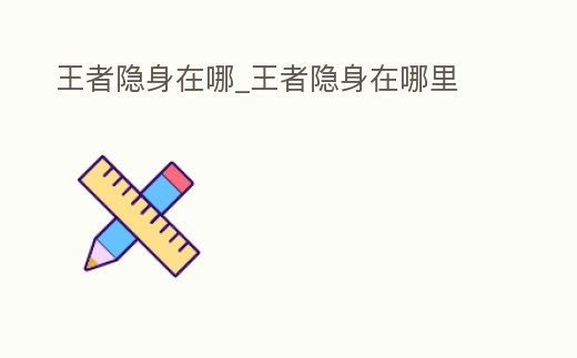 王者隱身在哪_王者隱身在哪里