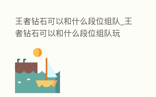 王者鉆石可以和什么段位組隊_王者鉆石可以和什么段位組隊玩