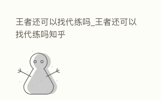王者還可以找代練嗎_王者還可以找代練嗎知乎