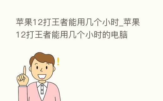 蘋果12打王者能用幾個小時_蘋果12打王者能用幾個小時的電腦