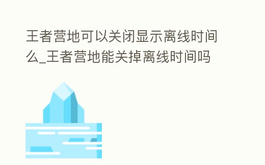 王者營地可以關閉顯示離線時間么_王者營地能關掉離線時間嗎