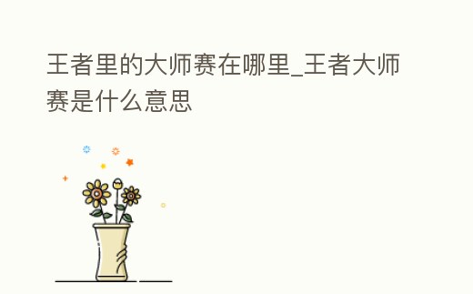 王者里的大師賽在哪里_王者大師賽是什么意思