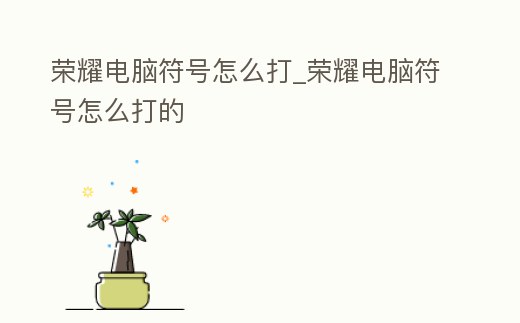 榮耀電腦符號怎么打_榮耀電腦符號怎么打的