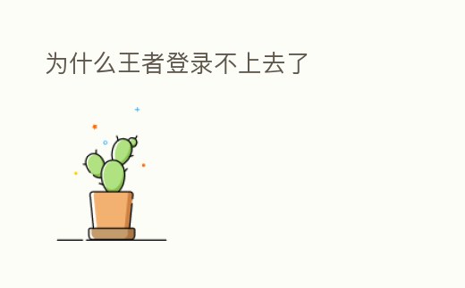 為什么王者登錄不上去了
