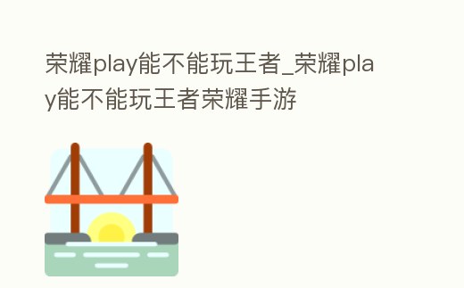 榮耀play能不能玩王者_榮耀play能不能玩王者榮耀手游
