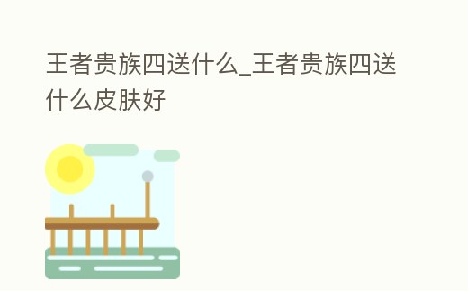 王者貴族四送什么_王者貴族四送什么皮膚好
