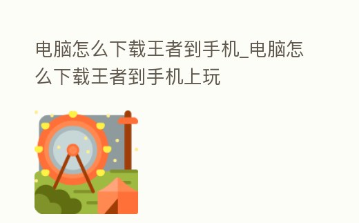 電腦怎么下載王者到手機_電腦怎么下載王者到手機上玩