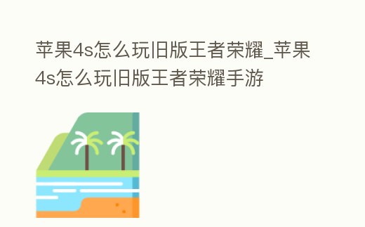 蘋果4s怎么玩舊版王者榮耀_蘋果4s怎么玩舊版王者榮耀手游