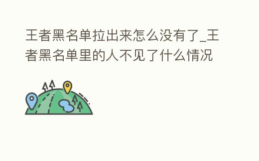王者黑名單拉出來怎么沒有了_王者黑名單里的人不見了什么情況