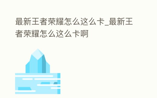 最新王者榮耀怎么這么卡_最新王者榮耀怎么這么卡啊