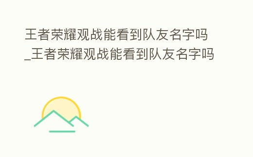 王者榮耀觀戰(zhàn)能看到隊(duì)友名字嗎_王者榮耀觀戰(zhàn)能看到隊(duì)友名字嗎怎么設(shè)置