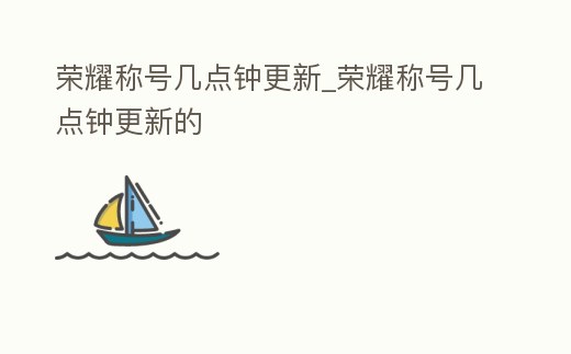 榮耀稱號幾點鐘更新_榮耀稱號幾點鐘更新的