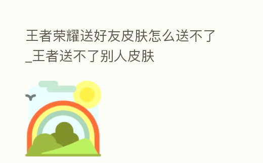 王者榮耀送好友皮膚怎么送不了_王者送不了別人皮膚