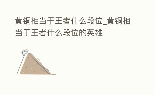 黃銅相當于王者什么段位_黃銅相當于王者什么段位的英雄