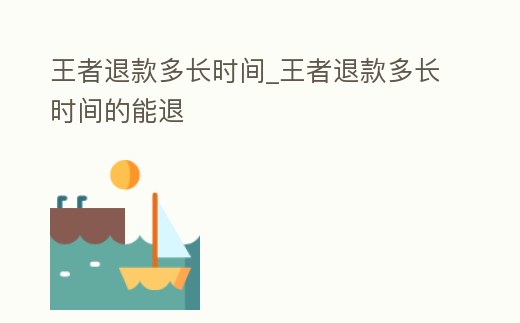 王者退款多長時間_王者退款多長時間的能退