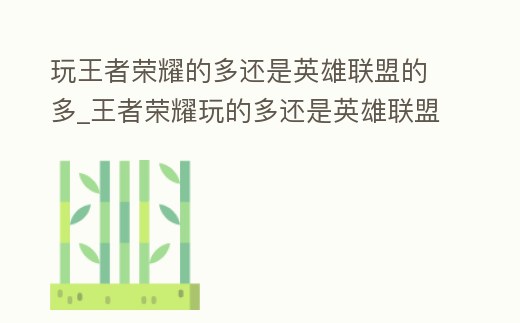 玩王者榮耀的多還是英雄聯盟的多_王者榮耀玩的多還是英雄聯盟玩的多