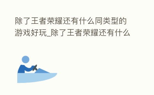 除了王者榮耀還有什么同類型的游戲好玩_除了王者榮耀還有什么同類型的游戲好玩點