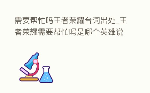 需要幫忙嗎王者榮耀臺詞出處_王者榮耀需要幫忙嗎是哪個(gè)英雄說的