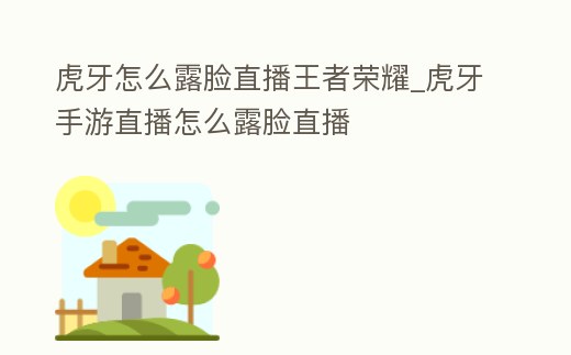 虎牙怎么露臉直播王者榮耀_虎牙手游直播怎么露臉直播