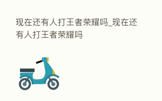 現在還有人打王者榮耀嗎_現在還有人打王者榮耀嗎