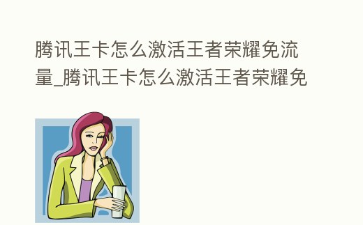 騰訊王卡怎么激活王者榮耀免流量_騰訊王卡怎么激活王者榮耀免流量包