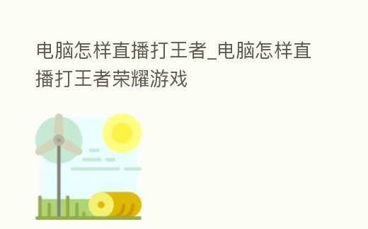 電腦怎樣直播打王者_電腦怎樣直播打王者榮耀游戲