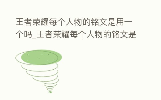 王者榮耀每個(gè)人物的銘文是用一個(gè)嗎_王者榮耀每個(gè)人物的銘文是用一個(gè)嗎知乎
