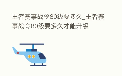王者賽事戰令80級要多久_王者賽事戰令80級要多久才能升級